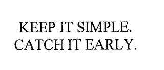 KEEP IT SIMPLE.  CATCH IT EARLY.