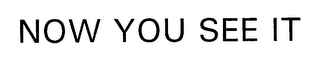 NOW YOU SEE IT