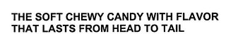 THE SOFT CHEWY CANDY WITH FLAVOR THAT LASTS FROM HEAD TO TAIL