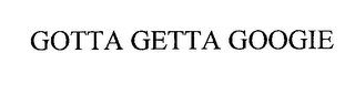 GOTTA GETTA GOOGIE