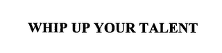WHIP UP YOUR TALENT