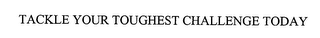 TACKLE YOUR TOUGHEST CHALLENGE TODAY