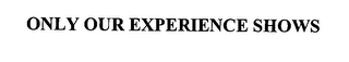 ONLY OUR EXPERIENCE SHOWS