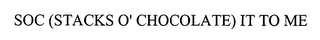 SOC (STACKS O' CHOCOLATE) IT TO ME
