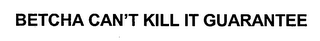 BETCHA CAN'T KILL IT GUARANTEE