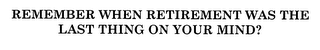 REMEMBER WHEN RETIREMENT WAS THE LAST THING ON YOUR MIND?