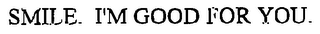 SMILE. I'M GOOD FOR YOU.