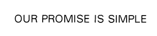 OUR PROMISE IS SIMPLE