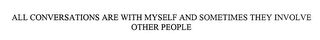 ALL CONVERSATIONS ARE WITH MYSELF AND SOMETIMES THEY INVOLVE OTHER PEOPLE