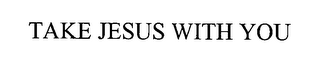 TAKE JESUS WITH YOU