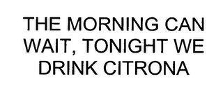 THE MORNING CAN WAIT, TONIGHT WE DRINK CITRONA