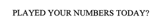 PLAYED YOUR NUMBERS TODAY?
