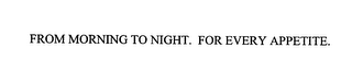 FROM MORNING TO NIGHT FOR EVERY APPETITE