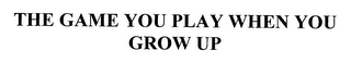 THE GAME YOU PLAY WHEN YOU GROW UP