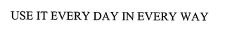 USE IT EVERY DAY IN EVERY WAY