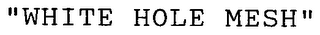 "WHITE HOLE MESH"