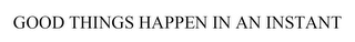 GOOD THINGS  HAPPEN IN AN INSTANT