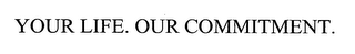YOUR LIFE. OUR COMMITMENT.