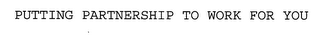 PUTTING PARTNERSHIP TO WORK FOR YOU