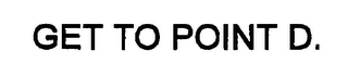 GET TO POINT D.