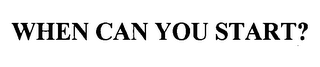 WHEN CAN YOU START?