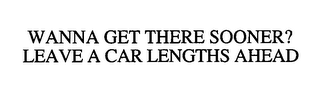 WANNA GET THERE SOONER? LEAVE A CAR LENGTHS AHEAD