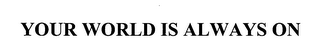YOUR WORLD IS ALWAYS ON