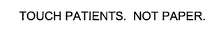 TOUCH PATIENTS. NOT PAPER.