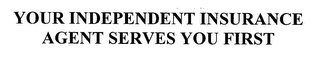 YOUR INDEPENDENT INSURANCE AGENT SERVES YOU FIRST