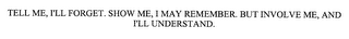 TELL ME, I'LL FORGET. SHOW ME, I MAY REMEMBER. BUT INVOLVE ME, AND I'LL UNDERSTAND.