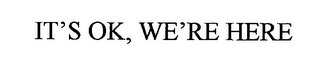 IT'S OK, WE'RE HERE