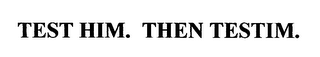 TEST HIM. THEN TESTIM.