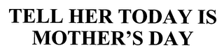 TELL HER TODAY IS MOTHER'S DAY