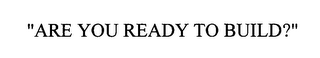 "ARE YOU READY TO BUILD?"