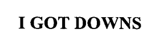 I GOT DOWNS