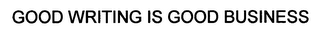 GOOD WRITING IS GOOD BUSINESS