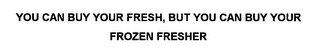 YOU CAN BUY YOUR FRESH, BUT YOU CAN BUY YOUR FROZEN FRESHER