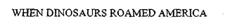 WHEN DINOSAURS ROAMED AMERICA