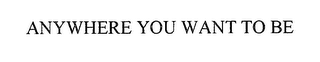 ANYWHERE YOU WANT TO BE