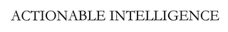 ACTIONABLE INTELLIGENCE