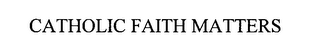 CATHOLIC FAITH MATTERS