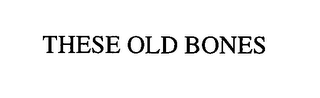 THESE OLD BONES