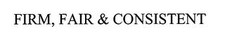 FIRM, FAIR & CONSISTENT