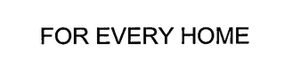FOR EVERY HOME