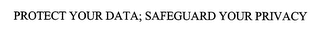 PROTECT YOUR DATA; SAFEGUARD YOUR PRIVACY