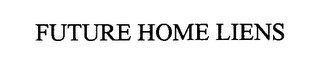 FUTURE HOME LIENS