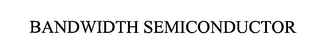 BANDWIDTH SEMICONDUCTOR