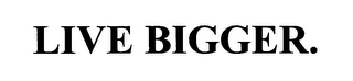 LIVE BIGGER.