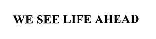 WE SEE LIFE AHEAD