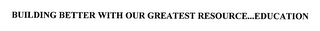 BUILDING BETTER WITH OUR GREATEST RESOURCE...EDUCATION